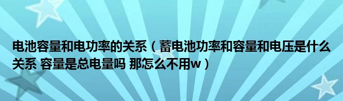 电池容量和电功率的关系（蓄电池功率和容量和电压是什么关系 容量是总电量吗 那怎么不用w）