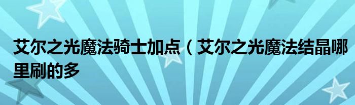 艾尔之光魔法骑士加点（艾尔之光魔法结晶哪里刷的多