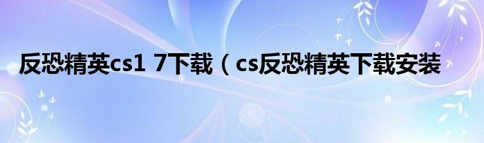 反恐精英cs1 7下载（cs反恐精英下载安装