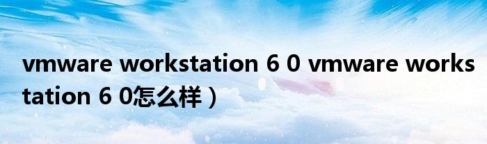 vmware workstation 6 0 vmware workstation 6 0怎么样）