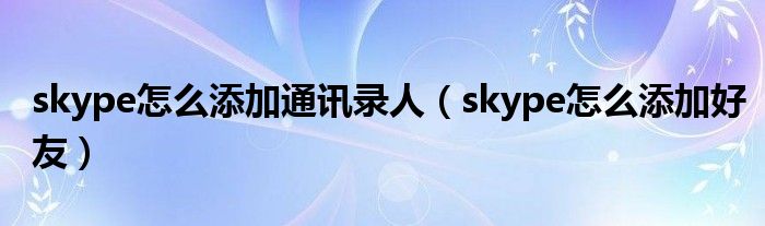 skype怎么添加通讯录人（skype怎么添加好友）