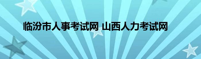 临汾市人事考试网 山西人力考试网