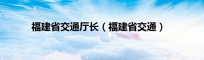 福建省交通厅长（福建省交通）