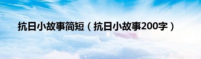 抗日小故事简短（抗日小故事200字）