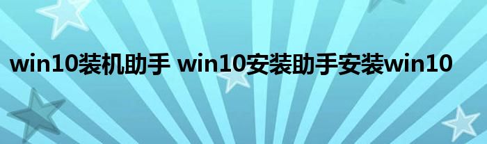 win10装机助手 win10安装助手安装win10