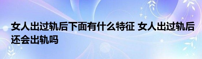 女人出过轨后下面有什么特征 女人出过轨后还会出轨吗