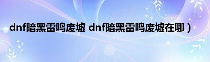 dnf暗黑雷鸣废墟 dnf暗黑雷鸣废墟在哪）