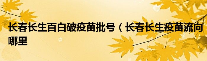 长春长生百白破疫苗批号（长春长生疫苗流向哪里