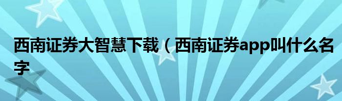 西南证券大智慧下载（西南证券app叫什么名字