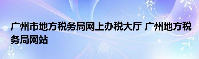 广州市地方税务局网上办税大厅 广州地方税务局网站