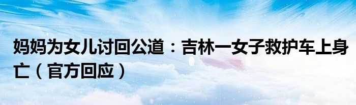 妈妈为女儿讨回公道：吉林一女子救护车上身亡（官方回应）