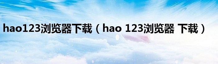 hao123浏览器下载（hao 123浏览器 下载）