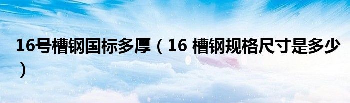 16号槽钢国标多厚（16 槽钢规格尺寸是多少）