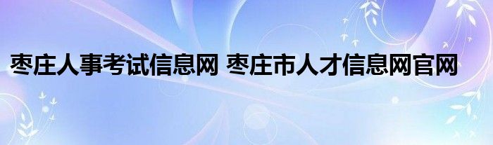 枣庄人事考试信息网 枣庄市人才信息网官网