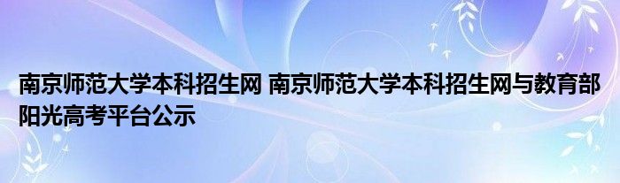 南京师范大学本科招生网 南京师范大学本科招生网与教育部阳光高考平台公示