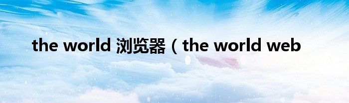 the world 浏览器（the world web