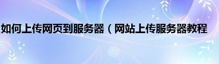 如何上传网页到服务器（网站上传服务器教程