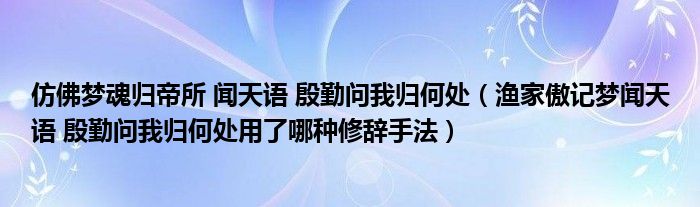 仿佛梦魂归帝所 闻天语 殷勤问我归何处（渔家傲记梦闻天语 殷勤问我归何处用了哪种修辞手法）