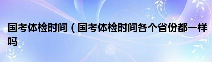 国考体检时间（国考体检时间各个省份都一样吗