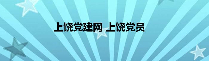 上饶党建网 上饶党员