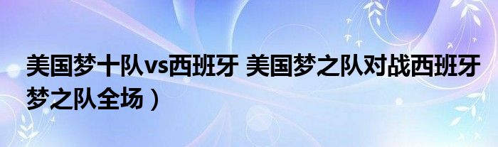 美国梦十队vs西班牙 美国梦之队对战西班牙梦之队全场）