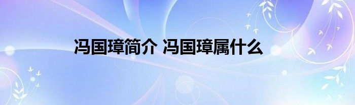 冯国璋简介 冯国璋属什么