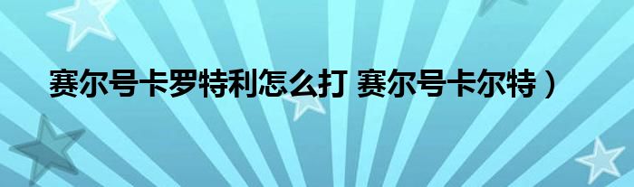 赛尔号卡罗特利怎么打 赛尔号卡尔特）