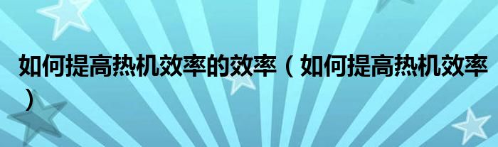 如何提高热机效率的效率（如何提高热机效率）