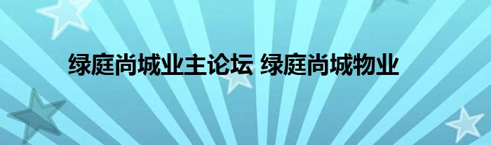 绿庭尚城业主论坛 绿庭尚城物业