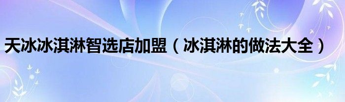 天冰冰淇淋智选店加盟（冰淇淋的做法大全）