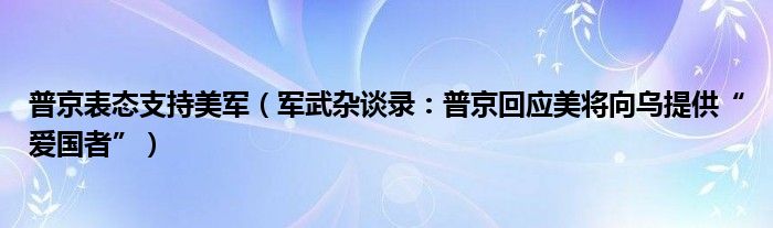 普京表态支持美军（军武杂谈录：普京回应美将向乌提供“爱国者”）