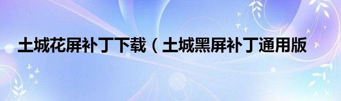 土城花屏补丁下载（土城黑屏补丁通用版