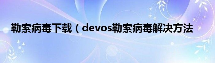 勒索病毒下载（devos勒索病毒解决方法