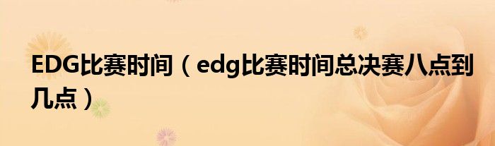 EDG比赛时间（edg比赛时间总决赛八点到几点）