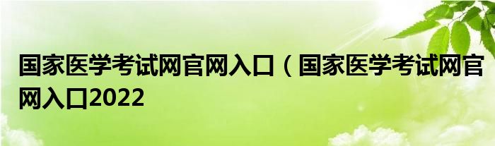 国家医学考试网官网入口（国家医学考试网官网入口2022