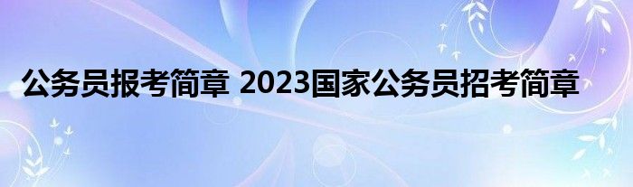 公务员报考简章 2023国家公务员招考简章