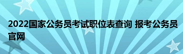 2022国家公务员考试职位表查询 报考公务员官网