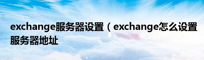 exchange服务器设置（exchange怎么设置服务器地址