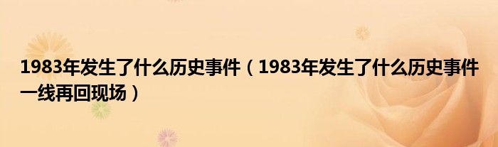 1983年发生了什么历史事件（1983年发生了什么历史事件一线再回现场）