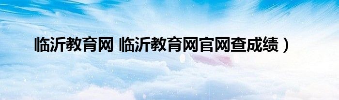 临沂教育网 临沂教育网官网查成绩）