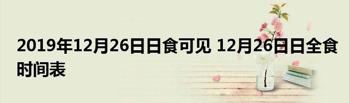 2019年12月26日日食可见 12月26日日全食时间表