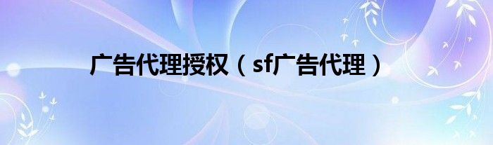 广告代理授权（sf广告代理）