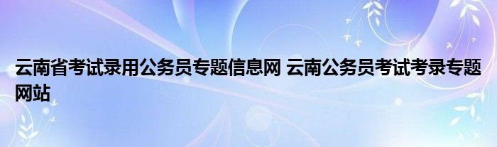 云南省考试录用公务员专题信息网 云南公务员考试考录专题网站