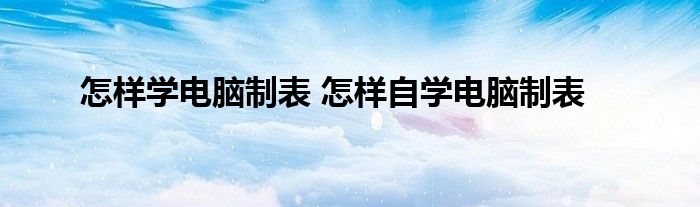 怎样学电脑制表 怎样自学电脑制表