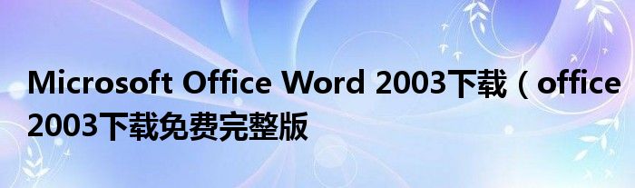 Microsoft Office Word 2003下载（office2003下载免费完整版