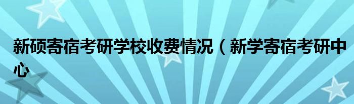 新硕寄宿考研学校收费情况（新学寄宿考研中心