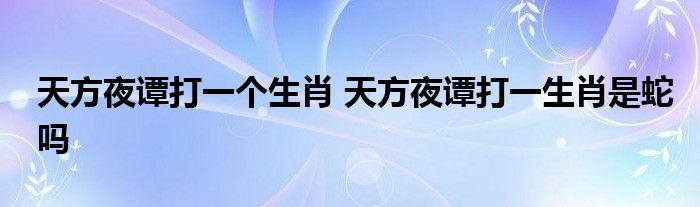 天方夜谭打一个生肖 天方夜谭打一生肖是蛇吗