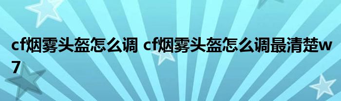 cf烟雾头盔怎么调 cf烟雾头盔怎么调最清楚w7