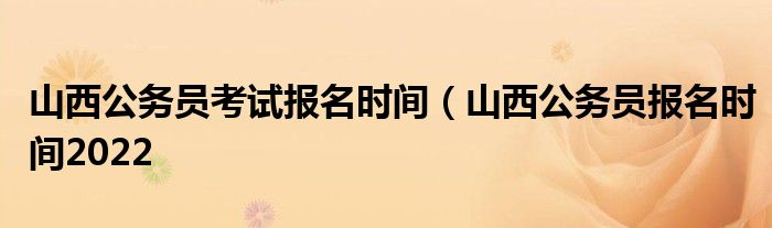 山西公务员考试报名时间（山西公务员报名时间2022