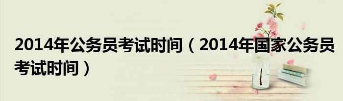 2014年公务员考试时间（2014年国家公务员考试时间）